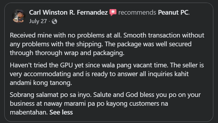 Original Facebook recommendation from Carl: Received mine with no problems at all. Smooth transaction without any problems with the shipping. The package was well secured through wrap and packaging. Haven’t tried the GPU yet since wala pang vacant time. The seller is very accommodating and is ready to answer all inquiries kahit andami kong tanong. Sobrang salamat po sa inyo. Salute and God bless you po on your business at naway marami pa po kayong customers na mabentahan.